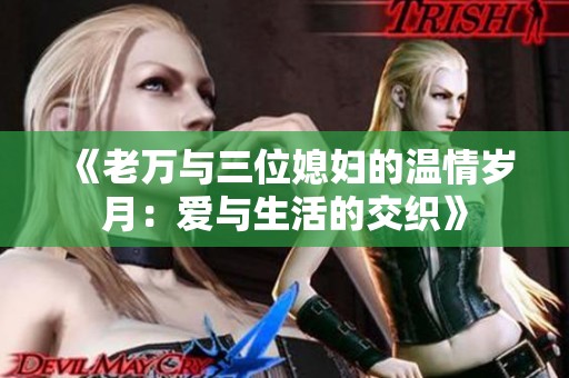 《老万与三位媳妇的温情岁月：爱与生活的交织》
