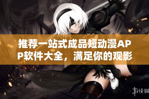 推荐一站式成品短动漫APP软件大全，满足你的观影需求