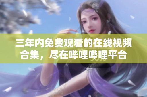 三年内免费观看的在线视频合集，尽在哔哩哔哩平台