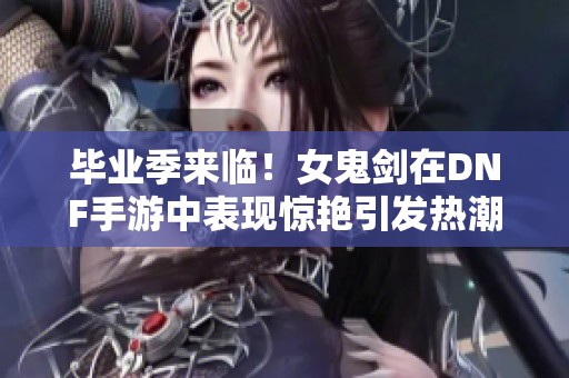 毕业季来临！女鬼剑在DNF手游中表现惊艳引发热潮