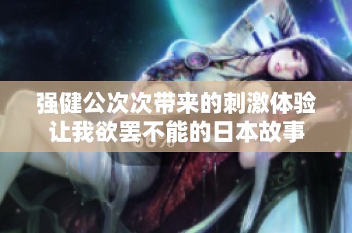 强健公次次带来的刺激体验让我欲罢不能的日本故事