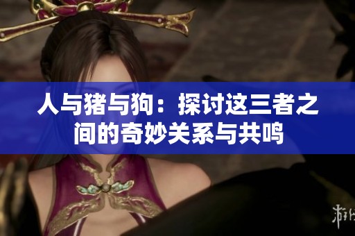人与猪与狗：探讨这三者之间的奇妙关系与共鸣