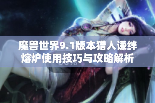 魔兽世界9.1版本猎人谦绊熔炉使用技巧与攻略解析