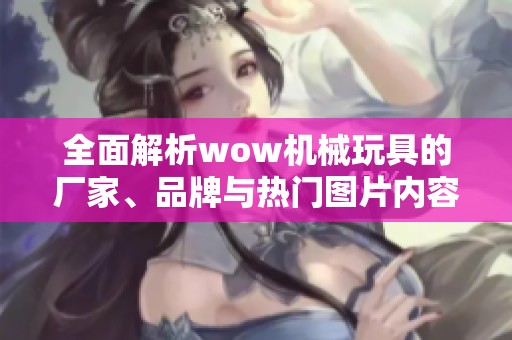 全面解析wow机械玩具的厂家、品牌与热门图片内容