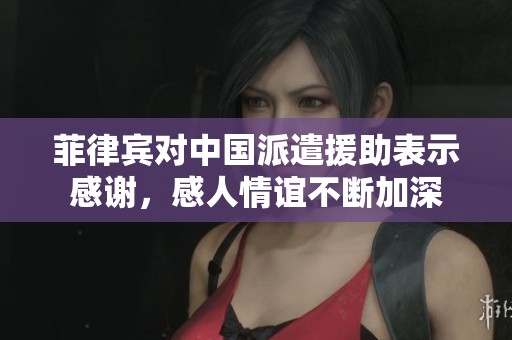 菲律宾对中国派遣援助表示感谢，感人情谊不断加深