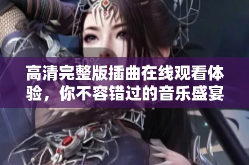 高清完整版插曲在线观看体验，你不容错过的音乐盛宴