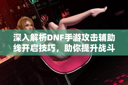 深入解析DNF手游攻击辅助线开启技巧，助你提升战斗精准度
