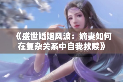 《盛世婚姻风波：嫡妻如何在复杂关系中自我救赎》