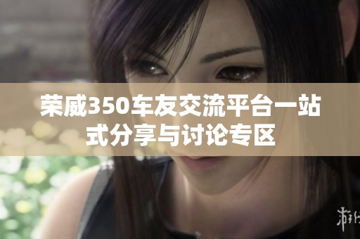 荣威350车友交流平台一站式分享与讨论专区