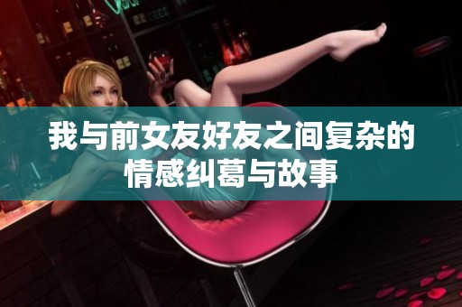 我与前女友好友之间复杂的情感纠葛与故事
