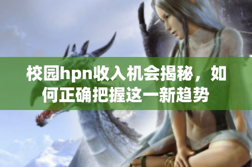 校园hpn收入机会揭秘，如何正确把握这一新趋势