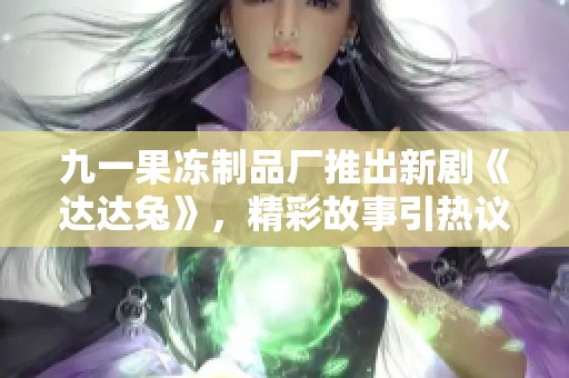 九一果冻制品厂推出新剧《达达兔》，精彩故事引热议