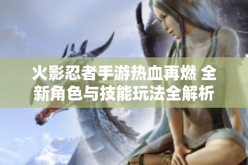 火影忍者手游热血再燃 全新角色与技能玩法全解析