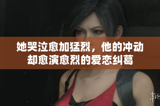她哭泣愈加猛烈，他的冲动却愈演愈烈的爱恋纠葛