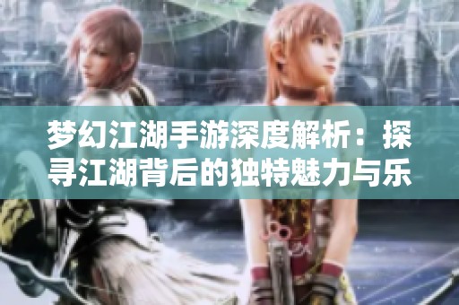 梦幻江湖手游深度解析：探寻江湖背后的独特魅力与乐趣