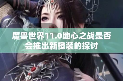 魔兽世界11.0地心之战是否会推出新橙装的探讨