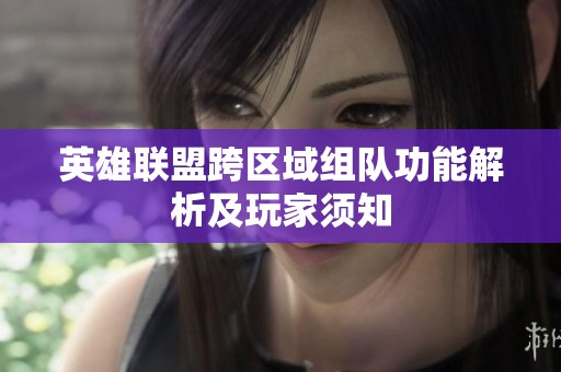 英雄联盟跨区域组队功能解析及玩家须知