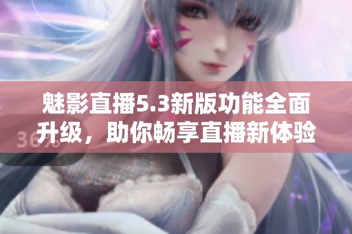 魅影直播5.3新版功能全面升级，助你畅享直播新体验