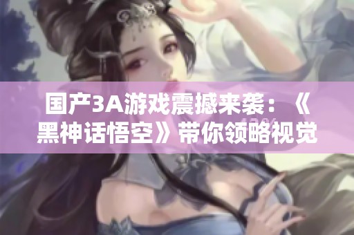 国产3A游戏震撼来袭：《黑神话悟空》带你领略视觉与体验的双重盛宴