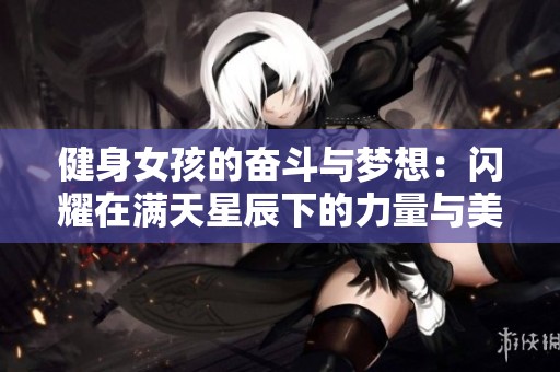 健身女孩的奋斗与梦想：闪耀在满天星辰下的力量与美丽