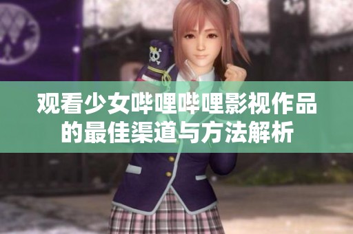 观看少女哔哩哔哩影视作品的最佳渠道与方法解析