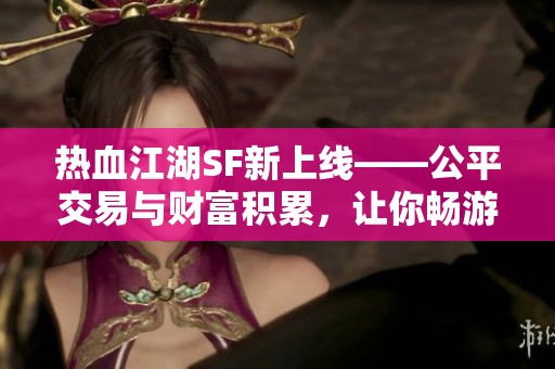 热血江湖SF新上线——公平交易与财富积累，让你畅游游戏世界
