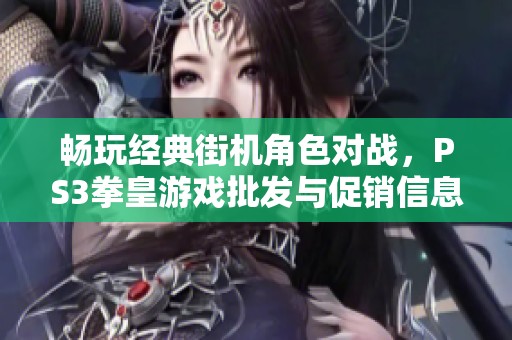 畅玩经典街机角色对战，PS3拳皇游戏批发与促销信息揭秘