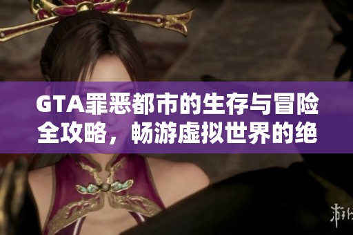 GTA罪恶都市的生存与冒险全攻略，畅游虚拟世界的绝佳指南