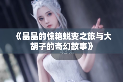 《晶晶的惊艳蜕变之旅与大胡子的奇幻故事》