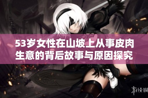 53岁女性在山坡上从事皮肉生意的背后故事与原因探究