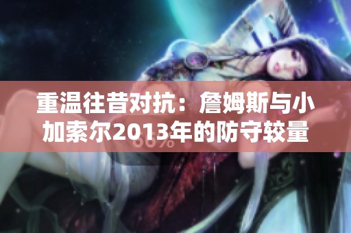 重温往昔对抗：詹姆斯与小加索尔2013年的防守较量