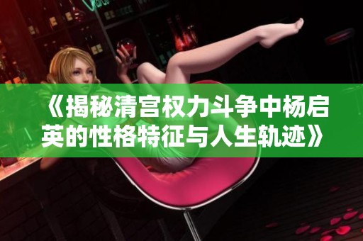 《揭秘清宫权力斗争中杨启英的性格特征与人生轨迹》