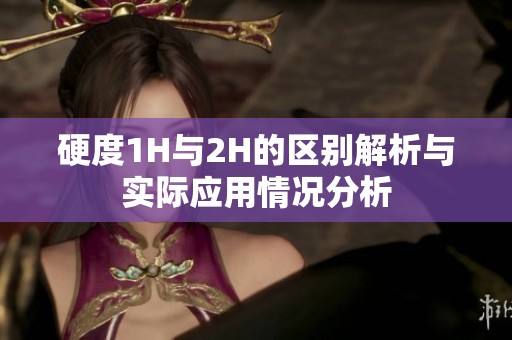硬度1H与2H的区别解析与实际应用情况分析