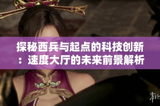 探秘西兵与起点的科技创新：速度大厅的未来前景解析