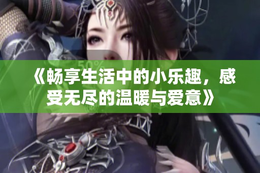 《畅享生活中的小乐趣，感受无尽的温暖与爱意》