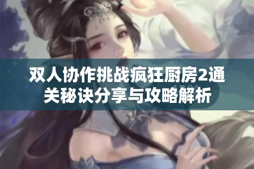 双人协作挑战疯狂厨房2通关秘诀分享与攻略解析