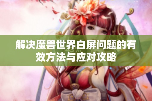 解决魔兽世界白屏问题的有效方法与应对攻略