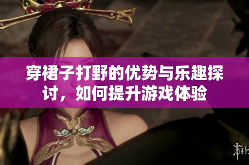 穿裙子打野的优势与乐趣探讨，如何提升游戏体验