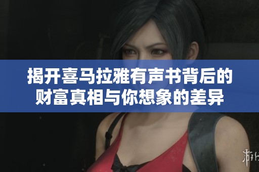 揭开喜马拉雅有声书背后的财富真相与你想象的差异