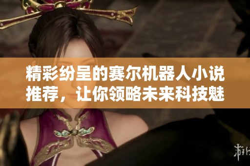 精彩纷呈的赛尔机器人小说推荐，让你领略未来科技魅力