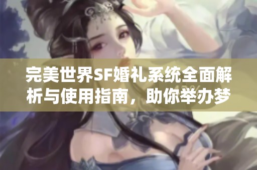 完美世界SF婚礼系统全面解析与使用指南，助你举办梦想婚礼
