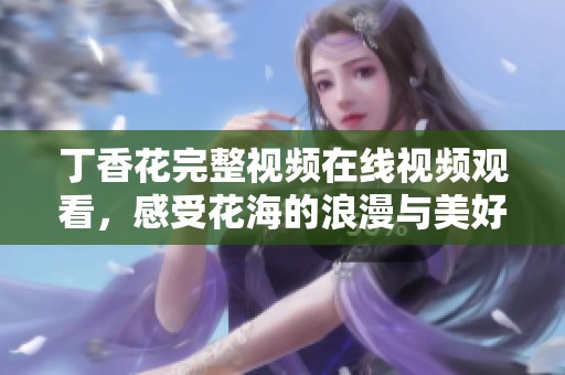 丁香花完整视频在线视频观看，感受花海的浪漫与美好