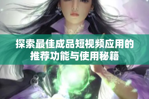 探索最佳成品短视频应用的推荐功能与使用秘籍