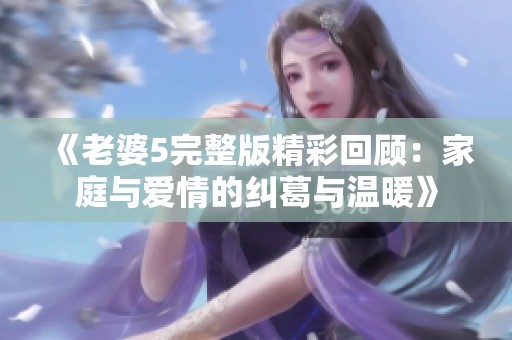 《老婆5完整版精彩回顾：家庭与爱情的纠葛与温暖》