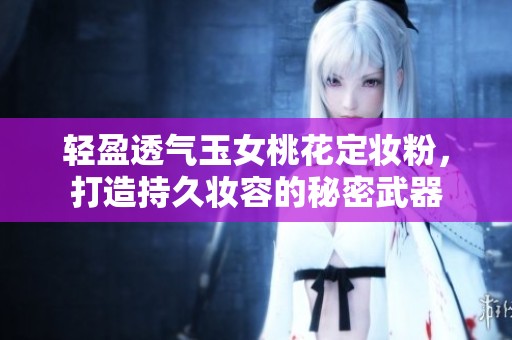 轻盈透气玉女桃花定妆粉，打造持久妆容的秘密武器