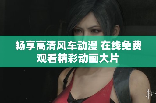 畅享高清风车动漫 在线免费观看精彩动画大片