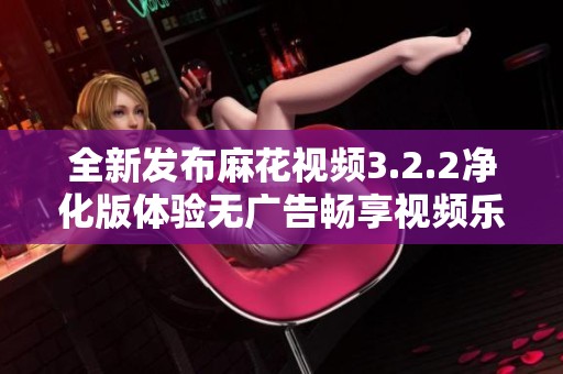 全新发布麻花视频3.2.2净化版体验无广告畅享视频乐趣