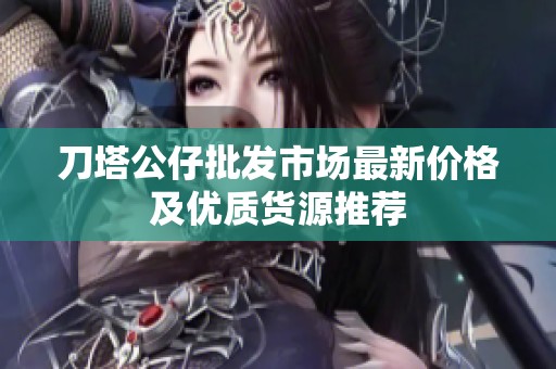 刀塔公仔批发市场最新价格及优质货源推荐