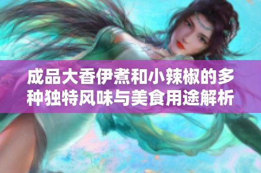 成品大香伊煮和小辣椒的多种独特风味与美食用途解析