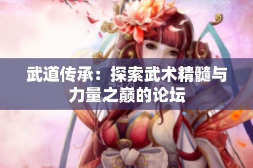 武道传承：探索武术精髓与力量之巅的论坛